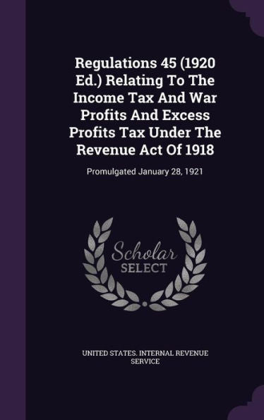 Regulations 45 (1920 Ed.) Relating To The Income Tax And War Profits And Excess Profits Tax Under The Revenue Act Of 1918: Promulgated January 28, 1921
