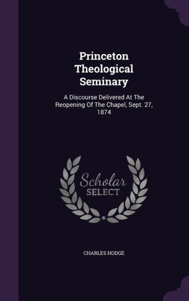 Princeton Theological Seminary: A Discourse Delivered At The Reopening Of The Chapel, Sept. 27, 1874