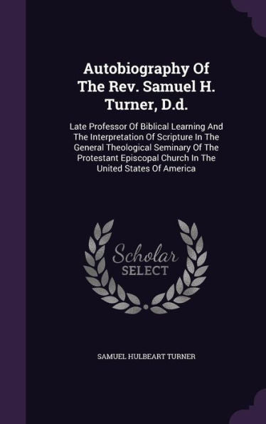Autobiography Of The Rev. Samuel H. Turner, D.D.: Late Professor Of Biblical Learning And The Interpretation Of Scripture In The General Theological ... Church In The United States Of America