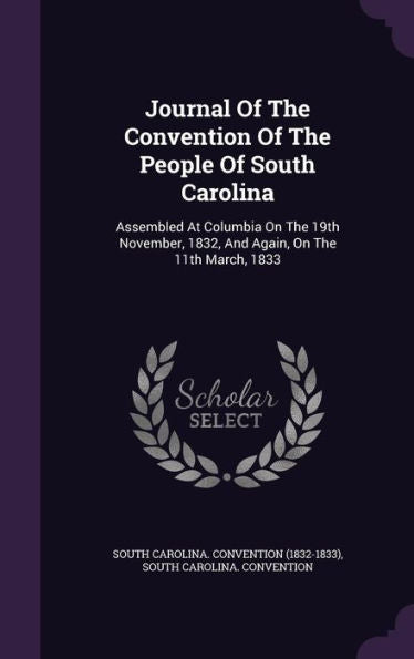 Journal Of The Convention Of The People Of South Carolina: Assembled At Columbia On The 19Th November, 1832, And Again, On The 11Th March, 1833