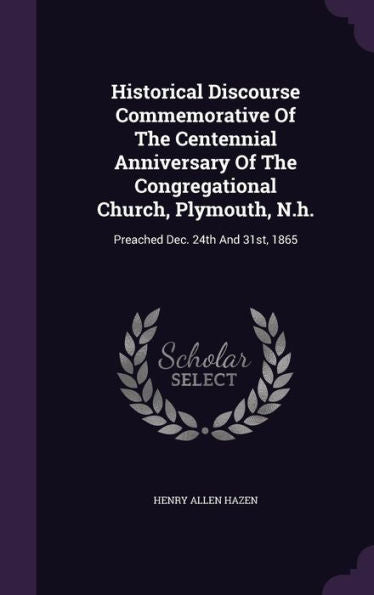 Historical Discourse Commemorative Of The Centennial Anniversary Of The Congregational Church, Plymouth, N.H.: Preached Dec. 24Th And 31St, 1865