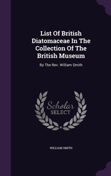 List Of British Diatomaceae In The Collection Of The British Museum: By The Rev. William Smith