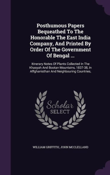 Posthumous Papers Bequeathed To The Honorable The East India Company, And Printed By Order Of The Government Of Bengal ...: Itinerary Notes Of Plants ... In Affghanisthan And Neighbouring Countries,