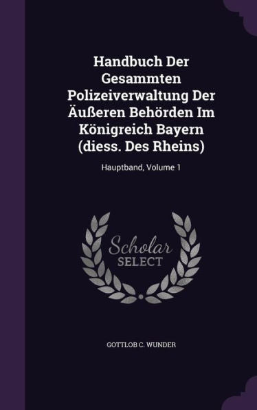 Handbuch Der Gesammten Polizeiverwaltung Der ??ren Beh?den Im K?igreich Bayern (Diess. Des Rheins): Hauptband, Volume 1
