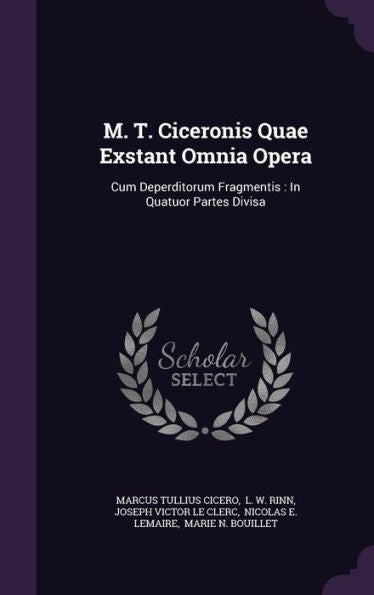 M. T. Ciceronis Quae Exstant Omnia Opera: Cum Deperditorum Fragmentis: In Quatuor Partes Divisa