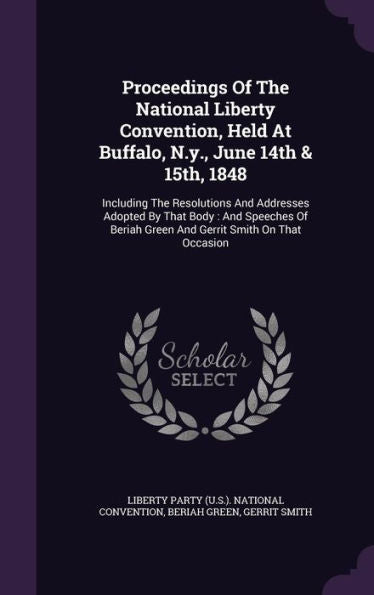 Proceedings Of The National Liberty Convention, Held At Buffalo, N.Y., June 14Th & 15Th, 1848: Including The Resolutions And Addresses Adopted By That ... Green And Gerrit Smith On That Occasion