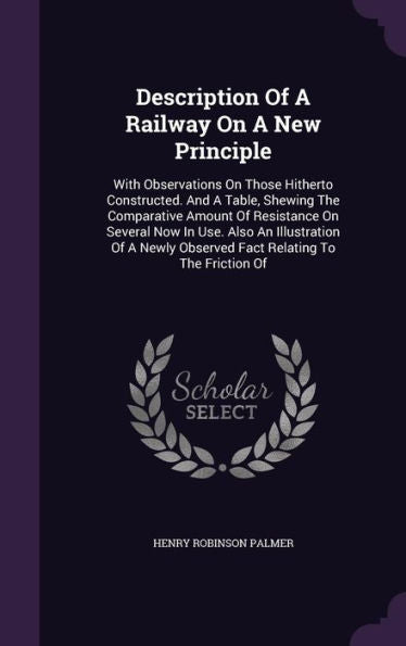 Description Of A Railway On A New Principle: With Observations On Those Hitherto Constructed. And A Table, Shewing The Comparative Amount Of ... Observed Fact Relating To The Friction Of