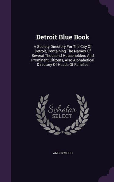 Detroit Blue Book: A Society Directory For The City Of Detroit, Containing The Names Of Several Thousand Householders And Prominent Citizens, Also Alphabetical Directory Of Heads Of Families