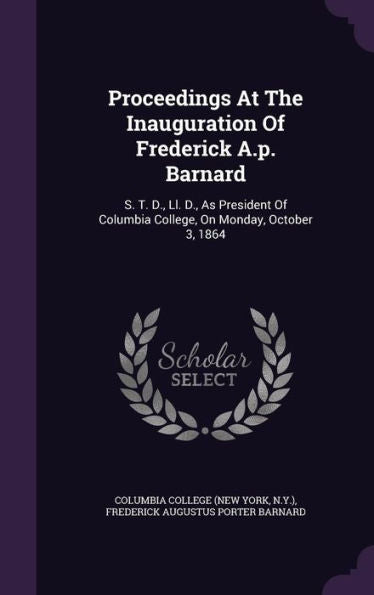 Proceedings At The Inauguration Of Frederick A.P. Barnard: S. T. D., Ll. D., As President Of Columbia College, On Monday, October 3, 1864