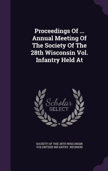 Proceedings Of ... Annual Meeting Of The Society Of The 28Th Wisconsin Vol. Infantry Held At