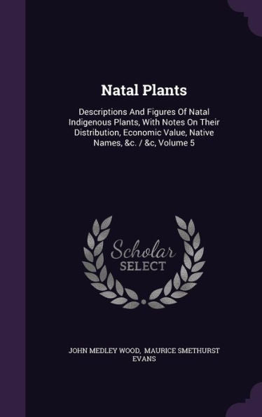 Natal Plants: Descriptions And Figures Of Natal Indigenous Plants, With Notes On Their Distribution, Economic Value, Native Names, &C. / &C, Volume 5
