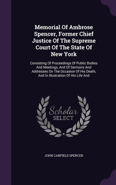 Memorial Of Ambrose Spencer, Former Chief Justice Of The Supreme Court Of The State Of New York: Consisting Of Proceedings Of Public Bodies And ... Death, And In Illustration Of His Life And
