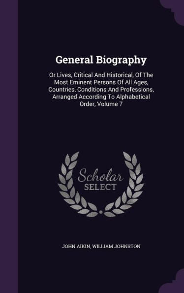 General Biography: Or Lives, Critical And Historical, Of The Most Eminent Persons Of All Ages, Countries, Conditions And Professions, Arranged According To Alphabetical Order, Volume 7