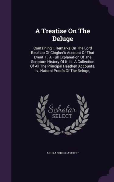 A Treatise On The Deluge: Containing I. Remarks On The Lord Bisahop Of Clogher's Account Of That Event. Ii. A Full Explanation Of The Scripture ... Accounts. Iv. Natural Proofs Of The Deluge,