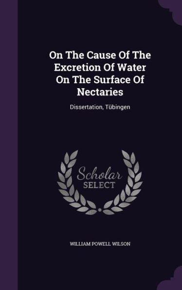 On The Cause Of The Excretion Of Water On The Surface Of Nectaries: Dissertation, T?ingen