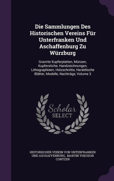 Die Sammlungen Des Historischen Vereins Fur Unterfranken Und Aschaffenburg Zu Wurzburg: Gravirte Kupferplatten, M?zen, Kupferstiche, Handzeichnungen, ... Blatter, Modelle, Nachtrage, Volume 3