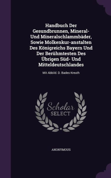Handbuch Der Gesundbrunnen, Mineral- Und Mineralschlammb?er, Sowie Molkenkur-Anstalten Des K?igreichs Bayern Und Der Ber?mtesten Des Ger-Ubrigen S?- ... Mit Abbild. D. Bades Kreuth