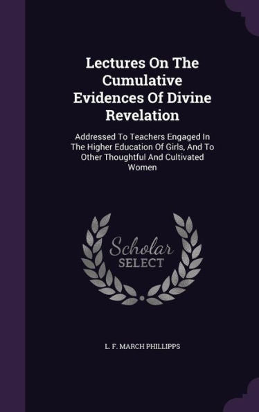 Lectures On The Cumulative Evidences Of Divine Revelation: Addressed To Teachers Engaged In The Higher Education Of Girls, And To Other Thoughtful And Cultivated Women
