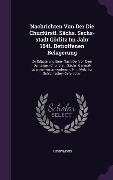 Nachrichten Von Der Die Churfurstl. S?hs. Sechs-Stadt G?litz Im Jahr 1641. Betroffenen Belagerung: Zu Erlauterung Einer Nach Der Von Dem Damaligen ... Hrn. Melchior Schlomachen Gefertigten