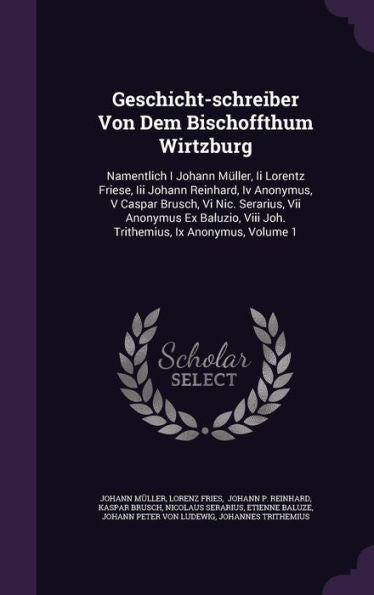 Geschicht-Schreiber Von Dem Bischoffthum Wirtzburg: Namentlich I Johann M?ler, Ii Lorentz Friese, Iii Johann Reinhard, Iv Anonymus, V Caspar Brusch, ... Viii Joh. Trithemius, Ix Anonymus, Volume 1