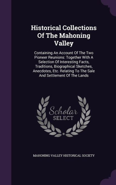 Historical Collections Of The Mahoning Valley: Containing An Account Of The Two Pioneer Reunions: Together With A Selection Of Interesting Facts, ... To The Sale And Settlement Of The Lands