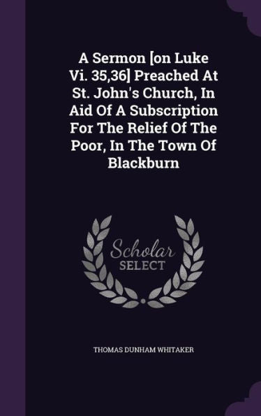 A Sermon [On Luke Vi. 35,36] Preached At St. John's Church, In Aid Of A Subscription For The Relief Of The Poor, In The Town Of Blackburn