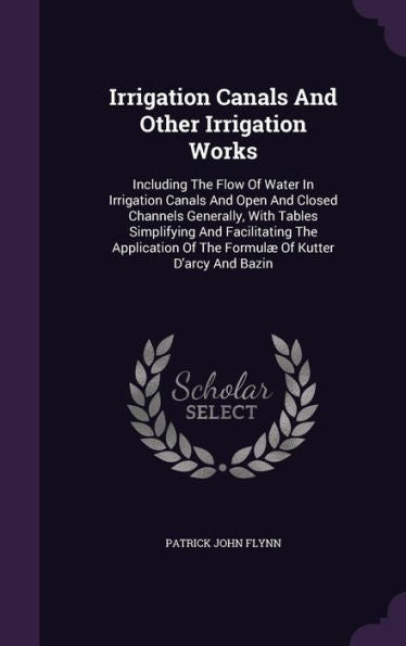 Irrigation Canals And Other Irrigation Works: Including The Flow Of Water In Irrigation Canals And Open And Closed Channels Generally, With Tables ... Of The Formul?Of Kutter D'Arcy And Bazin