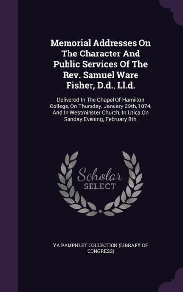 Memorial Addresses On The Character And Public Services Of The Rev. Samuel Ware Fisher, D.D., Ll.D.: Delivered In The Chapel Of Hamilton College, On ... In Utica On Sunday Evening, February 8Th,