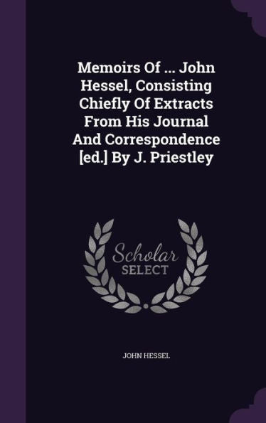 Memoirs Of ... John Hessel, Consisting Chiefly Of Extracts From His Journal And Correspondence [Ed.] By J. Priestley
