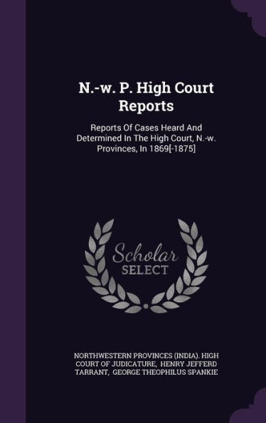 N.-W. P. High Court Reports: Reports Of Cases Heard And Determined In The High Court, N.-W. Provinces, In 1869[-1875]