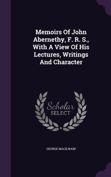 Memoirs Of John Abernethy, F. R. S., With A View Of His Lectures, Writings And Character