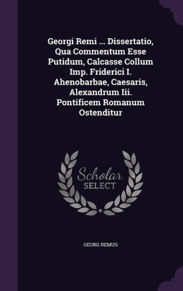 Georgi Remi ... Dissertatio, Qua Commentum Esse Putidum, Calcasse Collum Imp. Friderici I. Ahenobarbae, Caesaris, Alexandrum Iii. Pontificem Romanum Ostenditur