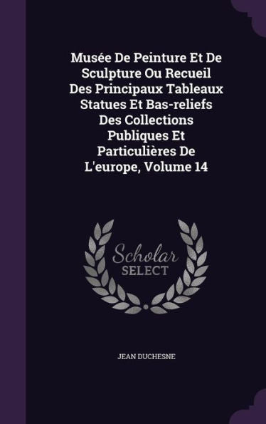Musee De Peinture Et De Sculpture Ou Recueil Des Principaux Tableaux Statues Et Bas-Reliefs Des Collections Publiques Et Particuli?es De L'Europe, Volume 14