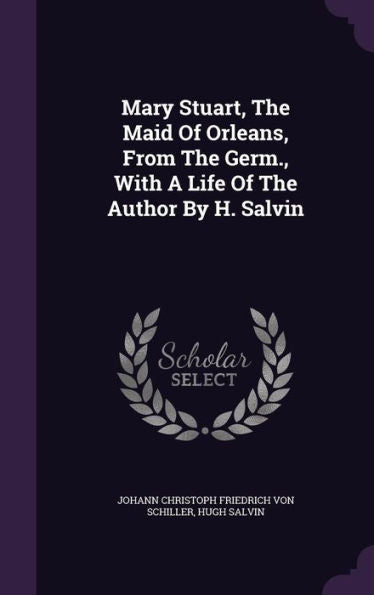 Mary Stuart, The Maid Of Orleans, From The Germ., With A Life Of The Author By H. Salvin