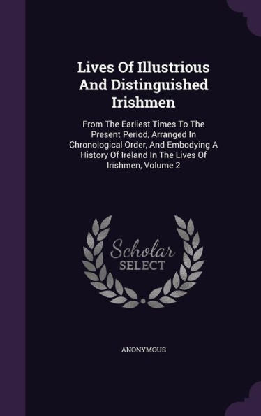 Lives Of Illustrious And Distinguished Irishmen: From The Earliest Times To The Present Period, Arranged In Chronological Order, And Embodying A History Of Ireland In The Lives Of Irishmen, Volume 2