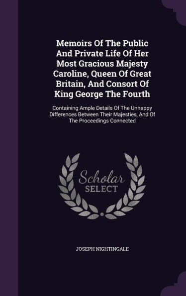 Memoirs Of The Public And Private Life Of Her Most Gracious Majesty Caroline, Queen Of Great Britain, And Consort Of King George The Fourth: ... Majesties, And Of The Proceedings Connected