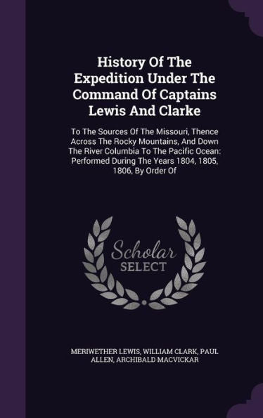 History Of The Expedition Under The Command Of Captains Lewis And Clarke: To The Sources Of The Missouri, Thence Across The Rocky Mountains, And Down ... The Years 1804, 1805, 1806, By Order Of