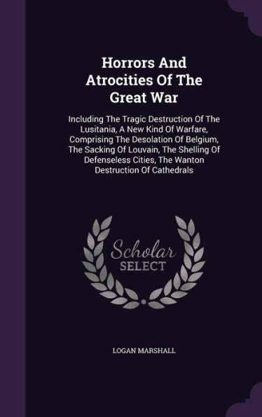Horrors And Atrocities Of The Great War: Including The Tragic Destruction Of The Lusitania, A New Kind Of Warfare, Comprising The Desolation Of ... Cities, The Wanton Destruction Of Cathedrals