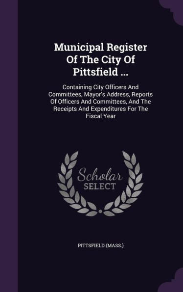 Municipal Register Of The City Of Pittsfield ...: Containing City Officers And Committees, Mayor's Address, Reports Of Officers And Committees, And The Receipts And Expenditures For The Fiscal Year