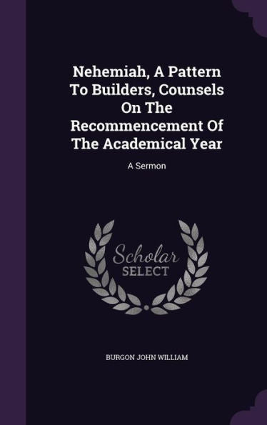 Nehemiah, A Pattern To Builders, Counsels On The Recommencement Of The Academical Year: A Sermon