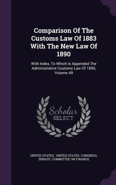 Comparison Of The Customs Law Of 1883 With The New Law Of 1890: With Index, To Which Is Appended The Administrative Customs Law Of 1890, Volume 49