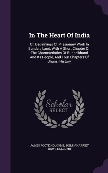 In The Heart Of India: Or, Beginnings Of Missionary Work In Bundela Land, With A Short Chapter On The Characteristics Of Bundelkhand And Its People, And Four Chapters Of Jhansi History