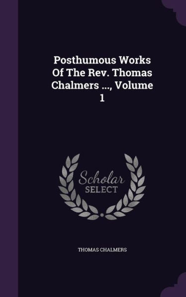 Posthumous Works Of The Rev. Thomas Chalmers ..., Volume 1
