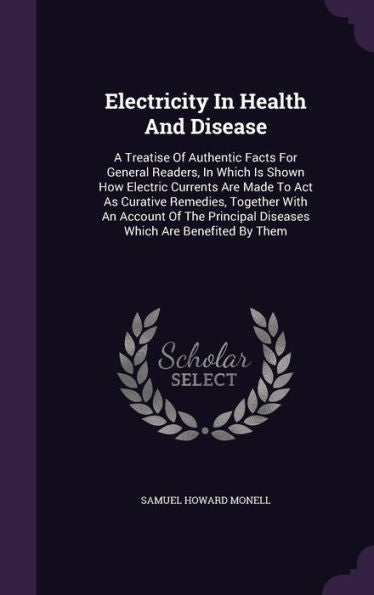 Electricity In Health And Disease: A Treatise Of Authentic Facts For General Readers, In Which Is Shown How Electric Currents Are Made To Act As ... Diseases Which Are Benefited By Them