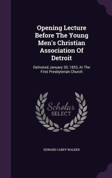 Opening Lecture Before The Young Men's Christian Association Of Detroit: Delivered January 30, 1853, At The First Presbyterian Church