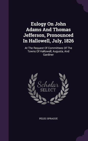 Eulogy On John Adams And Thomas Jefferson, Pronounced In Hallowell, July, 1826: At The Request Of Committees Of The Towns Of Hallowell, Augusta, And Gardiner