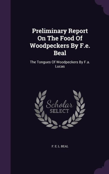 Preliminary Report On The Food Of Woodpeckers By F.E. Beal: The Tongues Of Woodpeckers By F.A. Lucas