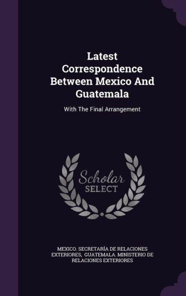 Latest Correspondence Between Mexico And Guatemala: With The Final Arrangement