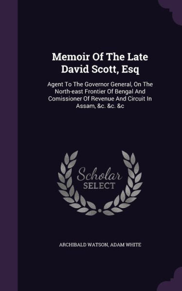 Memoir Of The Late David Scott, Esq: Agent To The Governor General, On The North-East Frontier Of Bengal And Comissioner Of Revenue And Circuit In Assam, &C. &C. &C