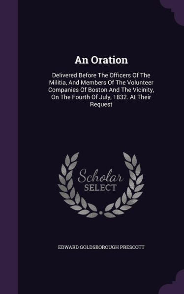An Oration: Delivered Before The Officers Of The Militia, And Members Of The Volunteer Companies Of Boston And The Vicinity, On The Fourth Of July, 1832. At Their Request